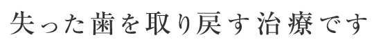 失った歯を取りもどす治療です