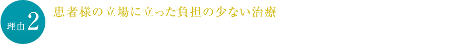 【理由２】患者様の立場に立った負担の少ない治療